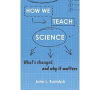 How We Teach Science: What’s Changed, and Why It Matters