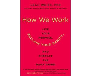 HOW WE WORK: Live Your Purpose, Reclaim Your Sanity, and Embrace the Daily Grind - Stanford's Mindfulness Strategies for Business Leadership and Interpersonal Skills