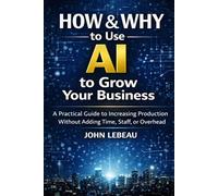 HOW & WHY to Use AI to Grow Your Business: A Practical Guide to Increasing Production Without Adding Time, Staff, or Overhead
