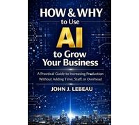HOW & WHY to Use AI to Grow Your Business: A Practical Guide to Increasing Production Without Adding Time, Staff, or Overhead