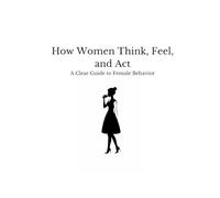 How Women Think, Feel, and Act: A Clear Guide to Female Behavior