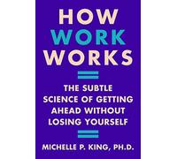 How Work Works: The Subtle Science of Getting Ahead Without Losing Yourself - Navigating Unwritten Rules for Career Fulfillment
