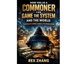 How You as a Commoner Can Game the System and the World: Exploiting the Invisible Loopholes of the Modern World (The Architects of Capital)
