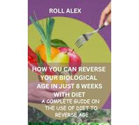 HOW YOU CAN REVERSE YOUR BIOLOGICAL AGE IN JUST 8 WEEKS WITH DIET: A COMPLETE GUIDE ON THE USE OF DIET TO REVERSE AGE