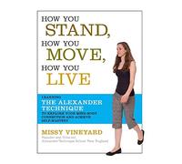 How You Stand, How You Move, How You Live: Learning the Alexander Technique to Explore Your Mind-Body Connection and Achieve Self-Mastery