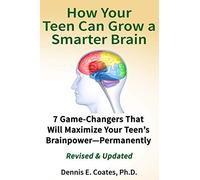 How Your Teen Can Grow a Smarter Brain: 7 Game-Changers That Will Maximize Your Teen’s Brainpower-Permanently