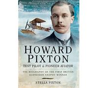 Howard Pixton: Test Pilot & Pioneer Aviator: The Biography of the first British Schneider Trophy Winner