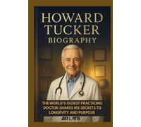 HOWARD TUCKER BIOGRAPHY : THE WORLD’S OLDEST PRACTICING DOCTOR SHARES HIS SECRETS TO LONGEVITY AND PURPOSE: FROM HOUSE CALLS TO HIGH TECH MEDICINE