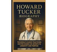 HOWARD TUCKER BIOGRAPHY : THE WORLD’S OLDEST PRACTICING DOCTOR SHARES HIS SECRETS TO LONGEVITY AND PURPOSE: FROM HOUSE CALLS TO HIGH TECH MEDICINE
