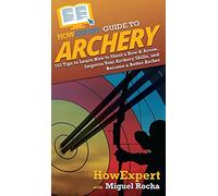 HowExpert Guide to Archery: 101 Tips to Learn How to Shoot a Bow & Arrow, Improve Your Archery Skills, and Become a Better Archer