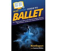HowExpert Guide to Ballet: 101+ Tips to Learn How to Get Started in Ballet, Discover Tips & Tricks, and Become a Better Ballet Dancer