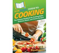 HowExpert Guide to Cooking: The Ultimate Handbook for Cooking Skills, Delicious Meals, and Classic Recipes