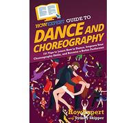 HowExpert Guide to Dance and Choreography: 101 Tips to Learn How to Dance, Improve Your Choreography Skills, and Become a Better Performer