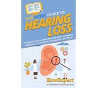 HowExpert Guide to Hearing Loss: 101 Tips to Learn about Hearing Loss, including Diagnosis, Prevention, Treatments, and More!