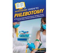 HowExpert Guide to Phlebotomy: 70 Tips to Learning about Blood Draws, Lab Work, Panels, Plasma, Tests, and the Profession of a Phlebotomist