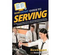 HowExpert Guide to Serving: 101 Tips to Learn How to Serve, Give Excellent Customer Service, and Achieve Success as a Server in the Restaurant Industry