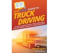 HowExpert Guide to Truck Driving: 101 Tips to Learn How to Drive a Truck, Improve Your Truck Driving Skills, and Become a Better Truck Driver
