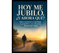 HOY ME JUBILO, ¿Y AHORA QUÉ?: Cómo reconstruir tu identidad, tu propósito y una vida plena después del trabajo