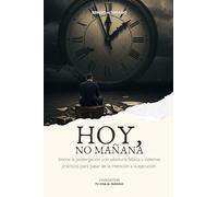 HOY, NO MAÑANA: Vence la postergación con sabiduría bíblica y sistemas prácticos para pasar de la intención a la ejecución.