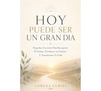 HOY PUEDE SER UN GRAN DIA: Pequeñas Acciones Para Recuperar El Ánimo, Fortalecer Tu Camino Y Transformar Tu Vida.