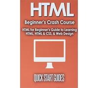 HTML Beginner's Crash Course: HTML for Beginner's Guide to Learning HTML, HTML & CSS, & Web Design (HTML5, HTML5 and CSS3, HTML Programming, HTML CSS, HTML for Beginners, HTML Programming)