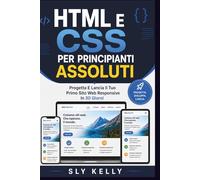 HTML E CSS PER PRINCIPIANTI ASSOLUTI: Progetta E Lancia Il Tuo Primo Sito Web Responsive In 30 Giorni