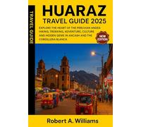 Huaraz Travel Guide 2025: Explore the Heart of the Peruvian Andes: Hiking, Trekking, Adventure, Culture, and Hidden Gems in Ancash and the Cordillera Blanca