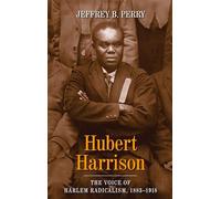 Hubert Harrison: The Voice of Harlem Radicalism, 1883-1918