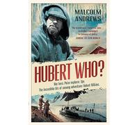 Hubert Who? War Hero. Polar Explorer. Spy: The Incredible Life of Unsung Adventurer Hubert Wilkins
