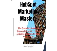 HubSpot Marketing Mastery: The Complete Guide to Inbound Growth - From Content Creation to Lead Conversion