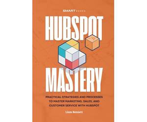 HubSpot Mastery: Practical Strategies and Processes to Master Marketing, Sales, and Customer Service with HubSpot (HubSpot Series)
