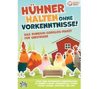 Hühner halten ohne Vorkenntnisse! Das Rundum-sorglos-Paket für Einsteiger: Alles über artgerechte Hühnerhaltung im eigenen Garten, Hühnerställe, Futter, Pflege, Rassen, Züchtung, Eier und vieles mehr