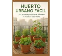 Huerto Urbano Fácil : guía práctica para cultivar alimentos en macetas todo el año: Aprende a sembrar, cuidar y cosechar tus propias hortalizas en casa con técnicas sostenibles y fáciles
