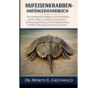 HUFEISENKRABBEN-ANFÄNGERHANDBUCH: Der umfassende Leitfaden zum Verständnis und zur Pflege von Pfeilschwanzkrebsen - Lebensraumgestaltung, Fütterungsbedürfnisse, Verhalten, Häutung, Gesundheit und mehr