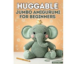 Huggable Jumbo Amigurumi for Beginners: From First Chain to Finished Creature with 20+ Large-Scale Patterns for Absolute Starters