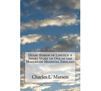 Hugh: Bishop of Lincoln A Short Story of One of the Makers of Medieval England