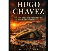 Hugo Chavez: The Coup Leader Who Became President and Built a Kleptocracy in Venezuela: 1 (Biography)