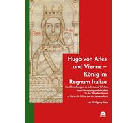 Hugo von Arles und Vienne - König im Regnum Italiae: Nachforschungen zu Leben und Wirken einer Herrscherpersönlichkeit in der Wendezeit vom 9. bis in die Mitte des 10. Jahrhunderts
