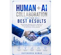 Human + AI Collaboration for Best Results Unlocking Productivity, Creativity, and Business Growth in the Age of Artificial Intelligence