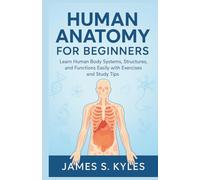 HUMAN ANATOMY FOR BEGINNERS: Learn Human Body Systems, Structures, and Functions Easily with Exercises and Study Tips