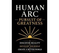Human Arc: Pursuit of Greatness: A Complete Framework for Excellence, Leadership, and Civilization