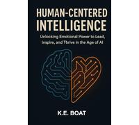 Human-Centered Intelligence: Unlocking Emotional Power to Lead, Inspire, and Thrive in the Age of AI (The Legacy-Driven Leadership Series)