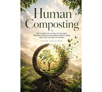 Human Composting: The Complete Guide to Natural Organic Reduction, Green Death Care, and the Future of Burial: 2 (The Future of Death Care Series)