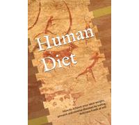 Human Diet: How to achieve your ideal weight, prevent and reverse diseases by eating delicious foods at will