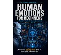 Human Emotions for Beginners: A Machine's Attempt to Understand Feelings (The AI Explains Humans Series)