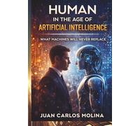 Human in the Age of Artificial Intelligence: What Machines Will Never Replace: Discover the unique traits that define humanity and what AI can never mimic in this insightful exploration
