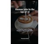 Human Jobs in the Age of AI: A Practical Guide to Staying Employed, Relevant, and Ahead