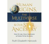 Human Origins, The Multiverse & Our Star Ancestry: Who We Are, What Happened & Where We're Heading
