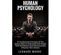 Human Psychology: 21 Fundamental Principles Of The Human Mind To Understand How People Think And Behave And Subconsciously Influence Their Actions