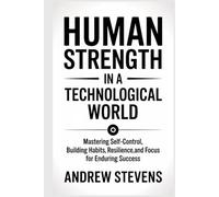 Human Strength in a Technological World: Mastering Self-Control, Building Habits, Resilience, and Focus for Enduring Success